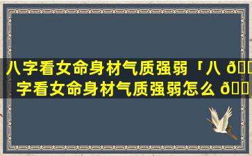 八字看女命身材气质强弱「八 🐅 字看女命身材气质强弱怎么 🌸 看」